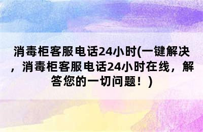 消毒柜客服电话24小时(一键解决，消毒柜客服电话24小时在线，解答您的一切问题！)