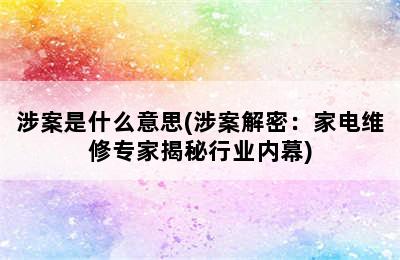 涉案是什么意思(涉案解密：家电维修专家揭秘行业内幕)