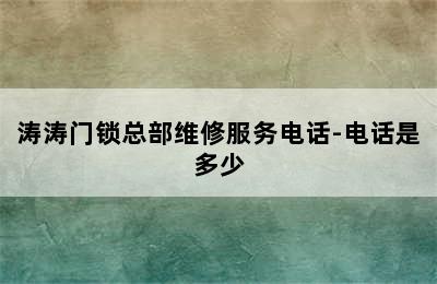 涛涛门锁总部维修服务电话-电话是多少