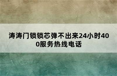 涛涛门锁锁芯弹不出来24小时400服务热线电话