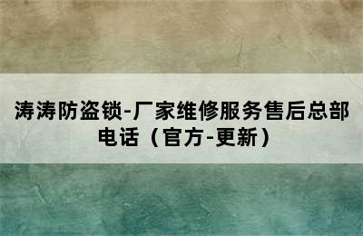 涛涛防盗锁-厂家维修服务售后总部电话（官方-更新）