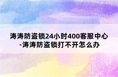 涛涛防盗锁24小时400客服中心-涛涛防盗锁打不开怎么办