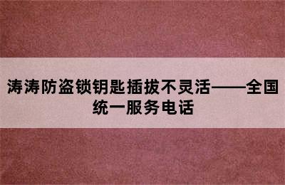 涛涛防盗锁钥匙插拔不灵活——全国统一服务电话