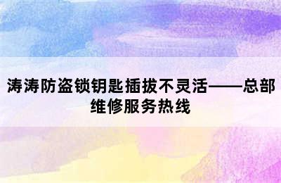 涛涛防盗锁钥匙插拔不灵活——总部维修服务热线