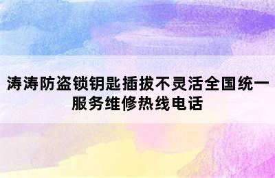 涛涛防盗锁钥匙插拔不灵活全国统一服务维修热线电话