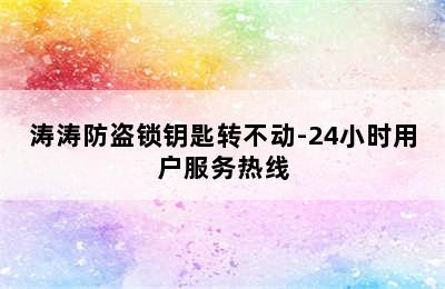 涛涛防盗锁钥匙转不动-24小时用户服务热线