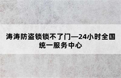 涛涛防盗锁锁不了门—24小时全国统一服务中心