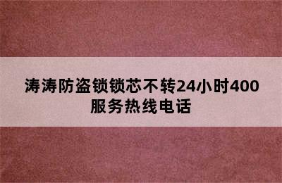 涛涛防盗锁锁芯不转24小时400服务热线电话