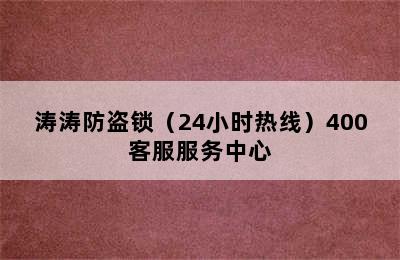 涛涛防盗锁（24小时热线）400客服服务中心