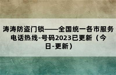 涛涛防盗门锁——全国统一各市服务电话热线-号码2023已更新（今日-更新）