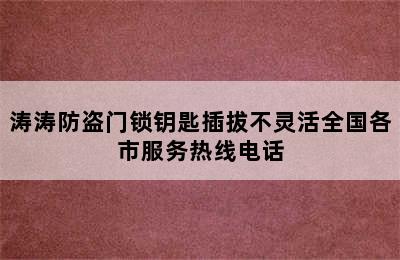 涛涛防盗门锁钥匙插拔不灵活全国各市服务热线电话