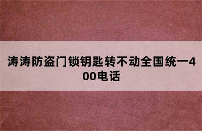 涛涛防盗门锁钥匙转不动全国统一400电话