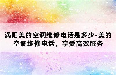 涡阳美的空调维修电话是多少-美的空调维修电话，享受高效服务