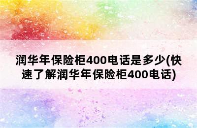 润华年保险柜400电话是多少(快速了解润华年保险柜400电话)