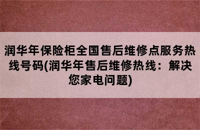 润华年保险柜全国售后维修点服务热线号码(润华年售后维修热线：解决您家电问题)