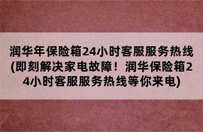 润华年保险箱24小时客服服务热线(即刻解决家电故障！润华保险箱24小时客服服务热线等你来电)