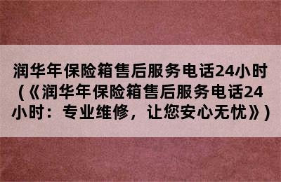 润华年保险箱售后服务电话24小时(《润华年保险箱售后服务电话24小时：专业维修，让您安心无忧》)