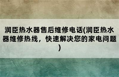 润臣热水器售后维修电话(润臣热水器维修热线，快速解决您的家电问题)