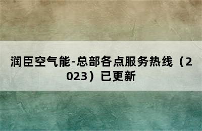 润臣空气能-总部各点服务热线（2023）已更新