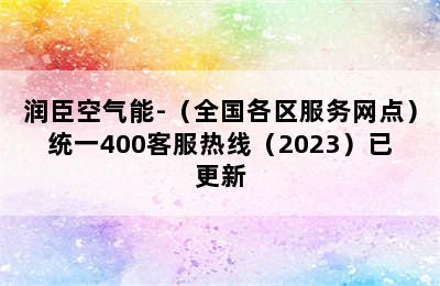 润臣空气能-（全国各区服务网点）统一400客服热线（2023）已更新