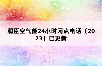 润臣空气能24小时网点电话（2023）已更新