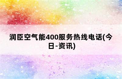 润臣空气能400服务热线电话(今日-资讯)