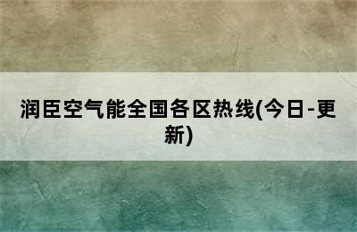 润臣空气能全国各区热线(今日-更新)