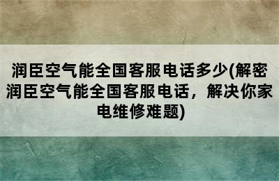 润臣空气能全国客服电话多少(解密润臣空气能全国客服电话，解决你家电维修难题)