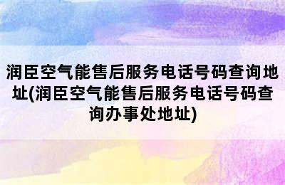 润臣空气能售后服务电话号码查询地址(润臣空气能售后服务电话号码查询办事处地址)