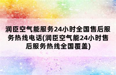 润臣空气能服务24小时全国售后服务热线电话(润臣空气能24小时售后服务热线全国覆盖)