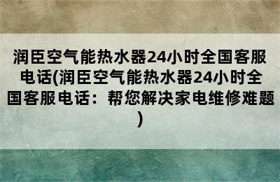 润臣空气能热水器24小时全国客服电话(润臣空气能热水器24小时全国客服电话：帮您解决家电维修难题)