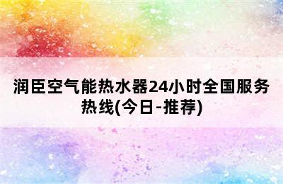 润臣空气能热水器24小时全国服务热线(今日-推荐)