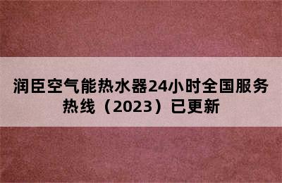 润臣空气能热水器24小时全国服务热线（2023）已更新