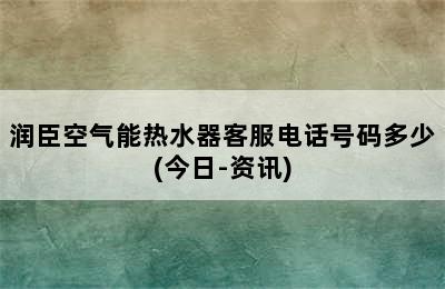 润臣空气能热水器客服电话号码多少(今日-资讯)