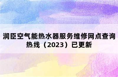 润臣空气能热水器服务维修网点查询热线（2023）已更新