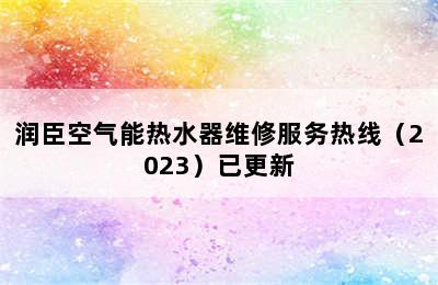 润臣空气能热水器维修服务热线（2023）已更新