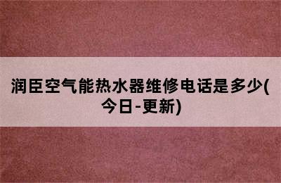 润臣空气能热水器维修电话是多少(今日-更新)