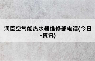 润臣空气能热水器维修部电话(今日-资讯)