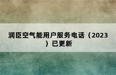 润臣空气能用户服务电话（2023）已更新