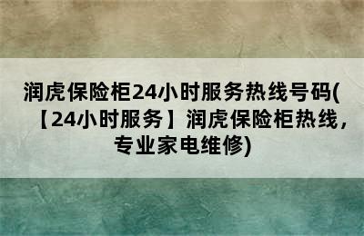 润虎保险柜24小时服务热线号码(【24小时服务】润虎保险柜热线，专业家电维修)