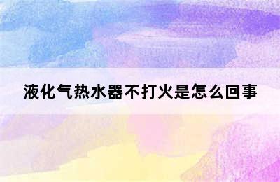 液化气热水器不打火是怎么回事