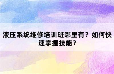 液压系统维修培训班哪里有？如何快速掌握技能？