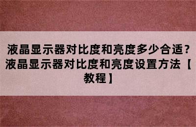 液晶显示器对比度和亮度多少合适？液晶显示器对比度和亮度设置方法【教程】