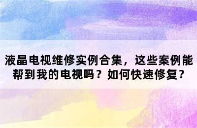 液晶电视维修实例合集，这些案例能帮到我的电视吗？如何快速修复？