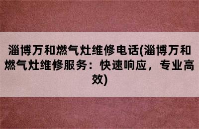 淄博万和燃气灶维修电话(淄博万和燃气灶维修服务：快速响应，专业高效)