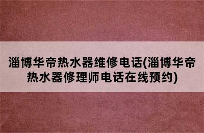 淄博华帝热水器维修电话(淄博华帝热水器修理师电话在线预约)