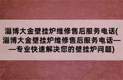 淄博大金壁挂炉维修售后服务电话(淄博大金壁挂炉维修售后服务电话——专业快速解决您的壁挂炉问题)