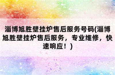 淄博旭胜壁挂炉售后服务号码(淄博旭胜壁挂炉售后服务，专业维修，快速响应！)