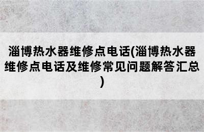 淄博热水器维修点电话(淄博热水器维修点电话及维修常见问题解答汇总)