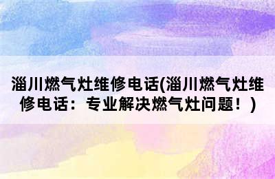 淄川燃气灶维修电话(淄川燃气灶维修电话：专业解决燃气灶问题！)